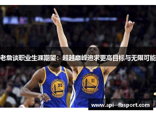 老詹谈职业生涯期望:超越巅峰追求更高目标与无限可能 老詹谈职业生涯期望:超越巅峰追求更高目标与无限可能