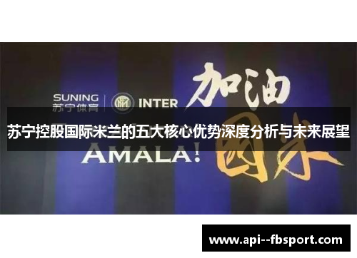 苏宁控股国际米兰的五大核心优势深度分析与未来展望 苏宁控股国际米兰的五大核心优势深度分析与未来展望