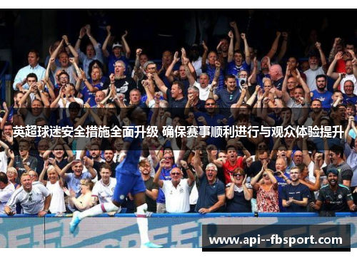 英超球迷安全措施全面升级 确保赛事顺利进行与观众体验提升