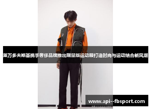 莱万多夫斯基携手奢侈品牌推出限量版运动服打造时尚与运动结合新风潮 莱万多夫斯基携手奢侈品牌推出限量版运动服打造时尚与运动结合新风潮