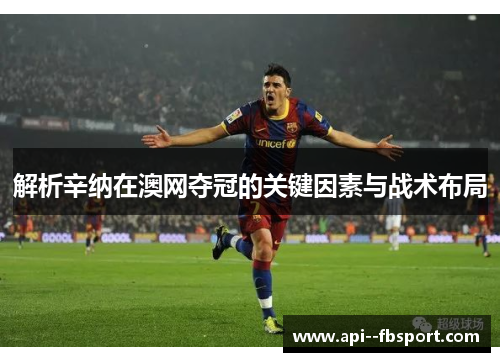 解析辛纳在澳网夺冠的关键因素与战术布局 解析辛纳在澳网夺冠的关键因素与战术布局