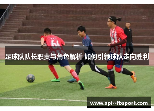 足球队队长职责与角色解析 如何引领球队走向胜利 足球队队长职责与角色解析 如何引领球队走向胜利