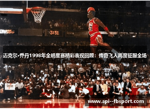 迈克尔·乔丹1998年全明星赛精彩表现回顾:传奇飞人再度征服全场 迈克尔·乔丹1998年全明星赛精彩表现回顾:传奇飞人再度征服全场