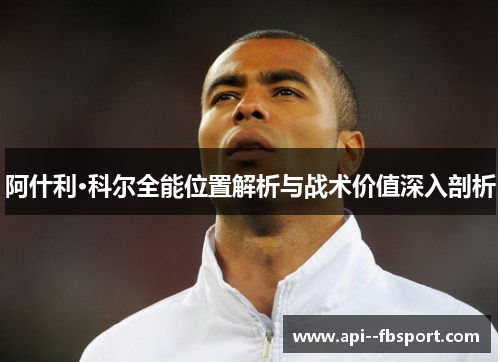 阿什利·科尔全能位置解析与战术价值深入剖析 阿什利·科尔全能位置解析与战术价值深入剖析