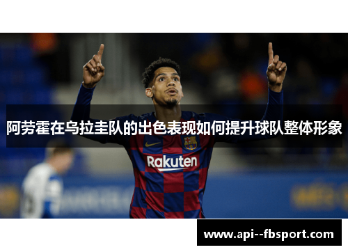 阿劳霍在乌拉圭队的出色表现如何提升球队整体形象