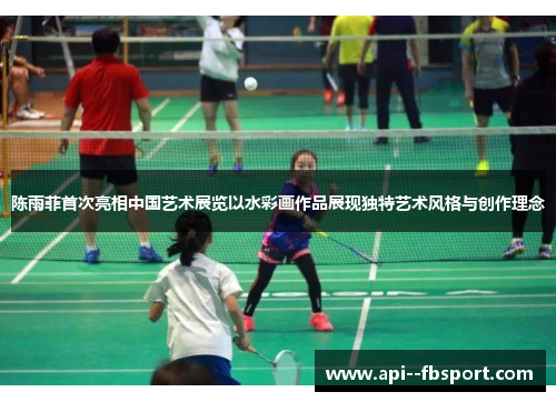 陈雨菲首次亮相中国艺术展览以水彩画作品展现独特艺术风格与创作理念 陈雨菲首次亮相中国艺术展览以水彩画作品展现独特艺术风格与创作理念