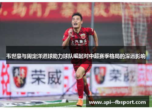 韦世豪与周定洋进球助力球队崛起对中超赛季格局的深远影响 韦世豪与周定洋进球助力球队崛起对中超赛季格局的深远影响