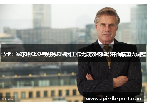 马卡:塞尔塔CEO与财务总监因工作无成效被解职并面临重大调整 马卡:塞尔塔CEO与财务总监因工作无成效被解职并面临重大调整
