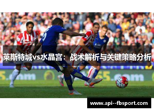 莱斯特城vs水晶宫:战术解析与关键策略分析 莱斯特城vs水晶宫:战术解析与关键策略分析