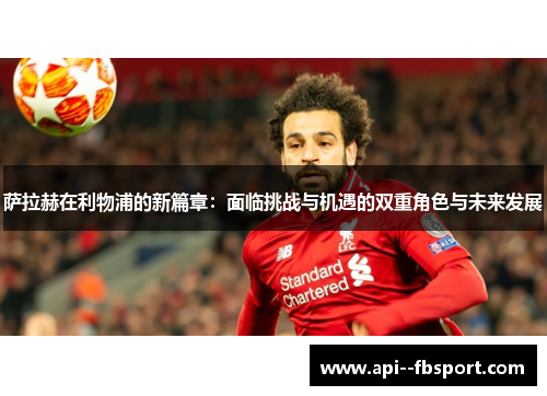 萨拉赫在利物浦的新篇章:面临挑战与机遇的双重角色与未来发展 萨拉赫在利物浦的新篇章:面临挑战与机遇的双重角色与未来发展