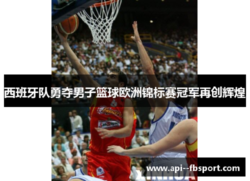 西班牙队勇夺男子篮球欧洲锦标赛冠军再创辉煌