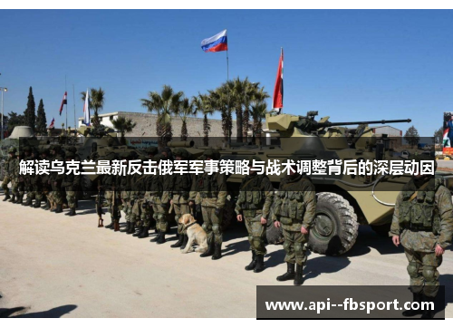 解读乌克兰最新反击俄军军事策略与战术调整背后的深层动因 解读乌克兰最新反击俄军军事策略与战术调整背后的深层动因
