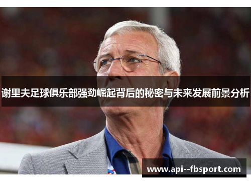 谢里夫足球俱乐部强劲崛起背后的秘密与未来发展前景分析 谢里夫足球俱乐部强劲崛起背后的秘密与未来发展前景分析