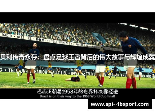 贝利传奇永存:盘点足球王者背后的伟大故事与辉煌成就 贝利传奇永存:盘点足球王者背后的伟大故事与辉煌成就