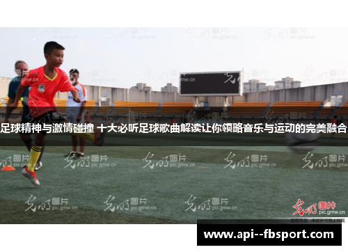 足球精神与激情碰撞 十大必听足球歌曲解读让你领略音乐与运动的完美融合