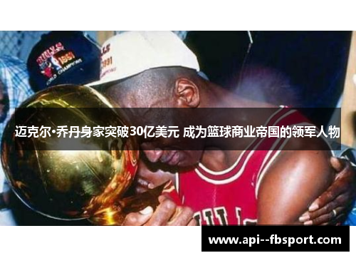 迈克尔·乔丹身家突破30亿美元 成为篮球商业帝国的领军人物