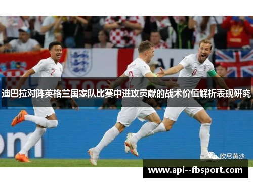 迪巴拉对阵英格兰国家队比赛中进攻贡献的战术价值解析表现研究