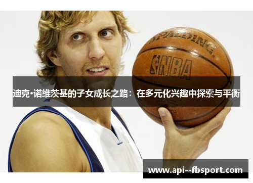 迪克·诺维茨基的子女成长之路：在多元化兴趣中探索与平衡