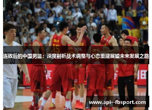 连败后的中国男篮:深度剖析战术调整与心态重建展望未来发展之路 连败后的中国男篮:深度剖析战术调整与心态重建展望未来发展之路
