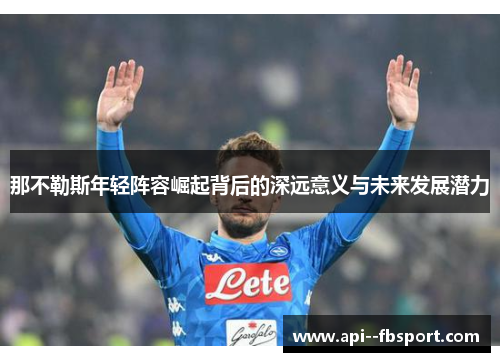 那不勒斯年轻阵容崛起背后的深远意义与未来发展潜力 那不勒斯年轻阵容崛起背后的深远意义与未来发展潜力