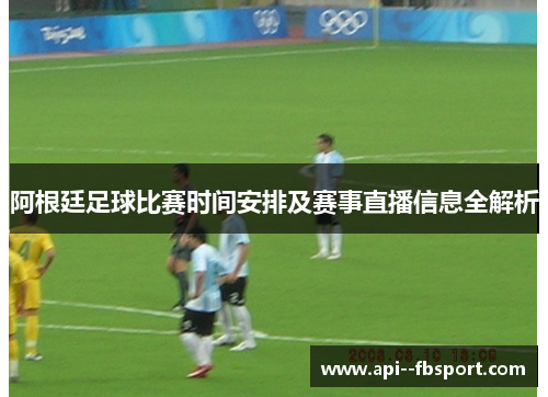 阿根廷足球比赛时间安排及赛事直播信息全解析 阿根廷足球比赛时间安排及赛事直播信息全解析