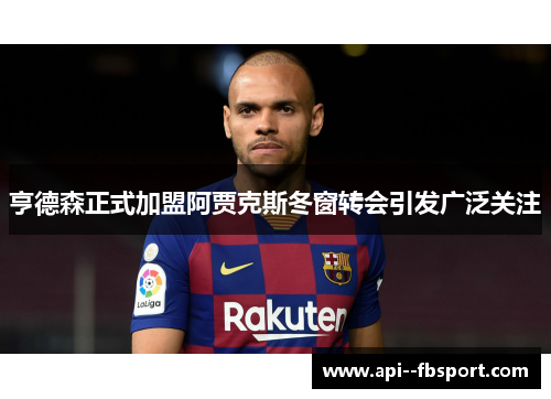亨德森正式加盟阿贾克斯冬窗转会引发广泛关注 亨德森正式加盟阿贾克斯冬窗转会引发广泛关注