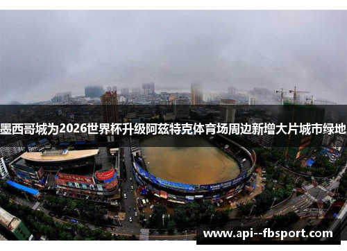 墨西哥城为2026世界杯升级阿兹特克体育场周边新增大片城市绿地