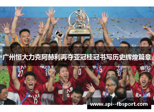广州恒大力克阿赫利再夺亚冠桂冠书写历史辉煌篇章 广州恒大力克阿赫利再夺亚冠桂冠书写历史辉煌篇章