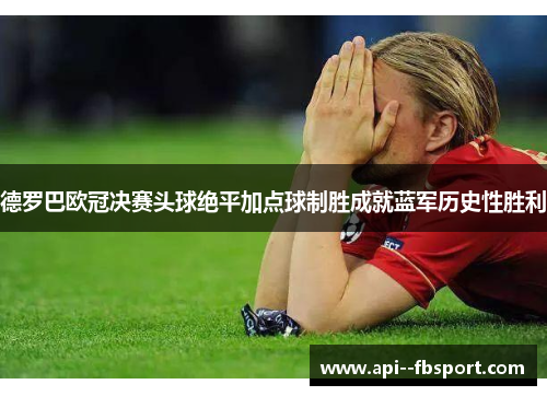 德罗巴欧冠决赛头球绝平加点球制胜成就蓝军历史性胜利 德罗巴欧冠决赛头球绝平加点球制胜成就蓝军历史性胜利