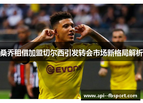 桑乔租借加盟切尔西引发转会市场新格局解析 桑乔租借加盟切尔西引发转会市场新格局解析