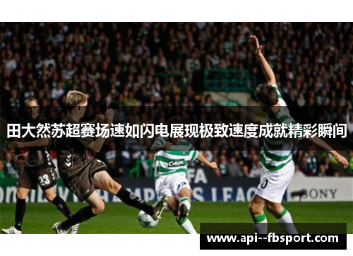 田大然苏超赛场速如闪电展现极致速度成就精彩瞬间 田大然苏超赛场速如闪电展现极致速度成就精彩瞬间