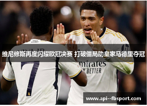 维尼修斯再度闪耀欧冠决赛 打破僵局助皇家马德里夺冠