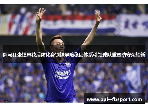 阿马杜坐镇申花后防化身钢铁屏障稳固体系引领球队重塑防守荣耀新 阿马杜坐镇申花后防化身钢铁屏障稳固体系引领球队重塑防守荣耀新