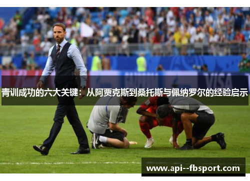 青训成功的六大关键:从阿贾克斯到桑托斯与佩纳罗尔的经验启示 青训成功的六大关键:从阿贾克斯到桑托斯与佩纳罗尔的经验启示