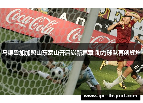 马德鲁加加盟山东泰山开启崭新篇章 助力球队再创辉煌
