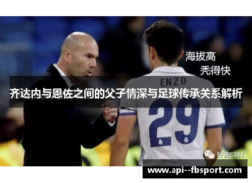 齐达内与恩佐之间的父子情深与足球传承关系解析