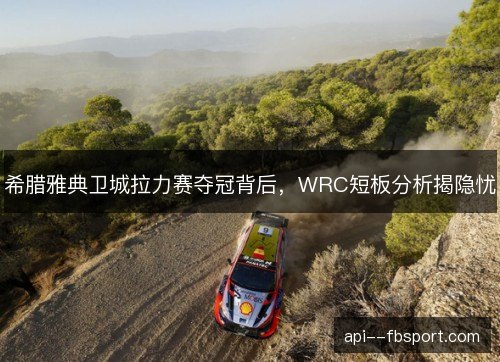希腊雅典卫城拉力赛夺冠背后,WRC短板分析揭隐忧 希腊雅典卫城拉力赛夺冠背后,WRC短板分析揭隐忧