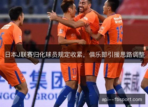 日本J联赛归化球员规定收紧，俱乐部引援思路调整
