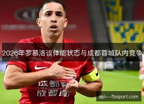 2026年罗慕洛谈体能状态与成都蓉城队内竞争 2026年罗慕洛谈体能状态与成都蓉城队内竞争