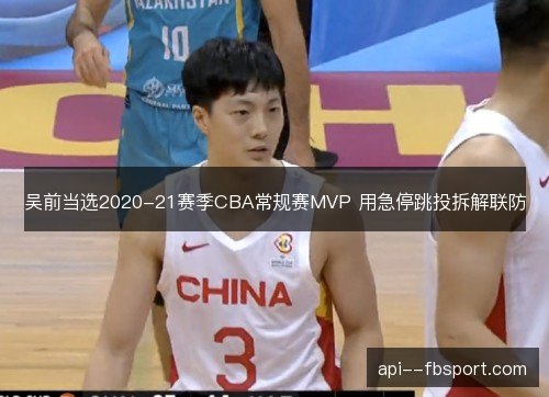 吴前当选2020-21赛季CBA常规赛MVP 用急停跳投拆解联防 吴前当选2020-21赛季CBA常规赛MVP 用急停跳投拆解联防